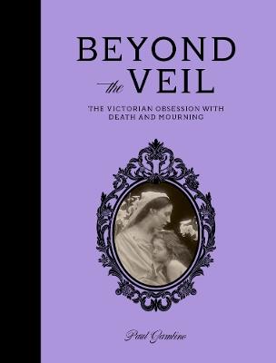 Beyond the Veil: The Victorian Obsession With Death and Mourning - Paul Gambino - cover