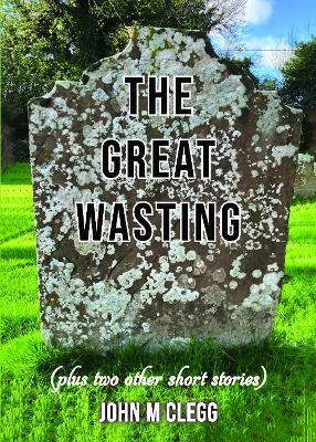 The Great Wasting (plus two other short stories) - John M Clegg - cover