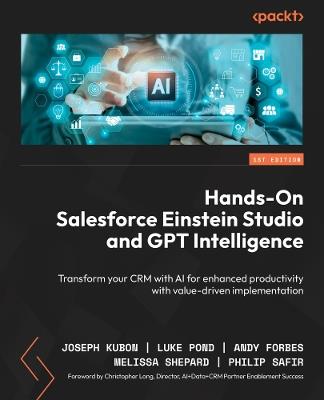 Hands-On Salesforce Einstein Studio and GPT Intelligence: Transform your CRM with AI for enhanced productivity with value-driven implementation - Joseph Kubon,Luke Pond,Andy Forbes - cover