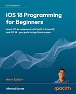 iOS 18 Programming for Beginners: Learn iOS development with Swift 6, Xcode 16, and iOS 18 - your path to App Store success