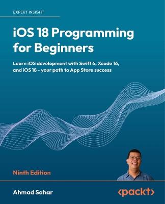 iOS 18 Programming for Beginners: Learn iOS development with Swift 6, Xcode 16, and iOS 18 - your path to App Store success - Ahmad Sahar - cover