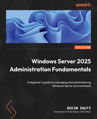 Windows Server 2025 Administration Fundamentals: A beginner's guide to managing and administering Windows Server environments - Bekim Dauti - cover