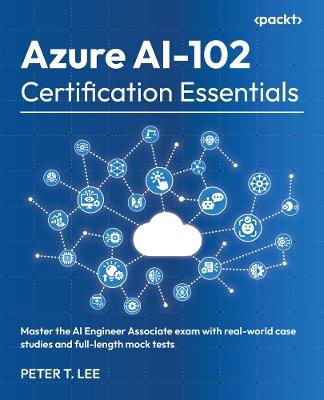 Azure AI-102 Certification Essentials: Master the AI Engineer Associate exam with real-world case studies and full-length mock tests - Peter T. Lee - cover