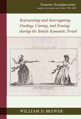 Representing and Interrogating Dueling, Caning, and Fencing during the British Romantic Period - William D. Brewer - cover