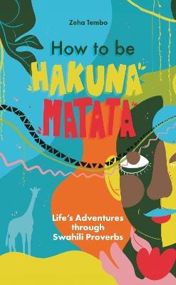 How to be Hakuna Matata: Life’s Adventures Through Swahili Proverbs - Zeha Tembo - cover