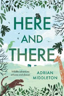Here and There: Wildlife adventures at home and abroad - Adrian Middleton - cover