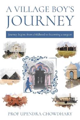 A Village Boy’s Journey: Volume One - From Childhood to Becoming a Surgeon - Upendra Chowdhary - cover