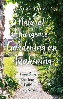 Natural Emergence: Gardening an Awakening: Unearthing Our True Nature, as Nature - Alison Ensor - cover
