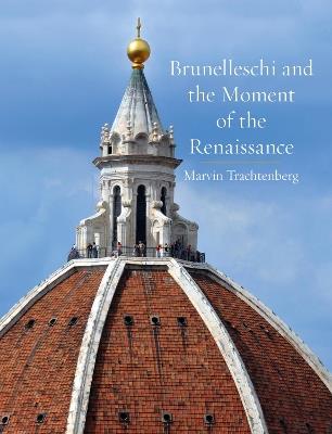 Brunelleschi and the Moment of the Renaissance - Marvin Trachtenberg - cover