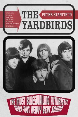 The Yardbirds: The Most Blueswailing Futuristic Way-Out Heavy Beat Sound - Peter Stanfield - cover