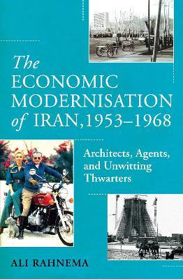 The Economic Modernisation of Iran, 1953–1968: Architects, Agents, and Unwitting Thwarters - Ali Rahnema - cover