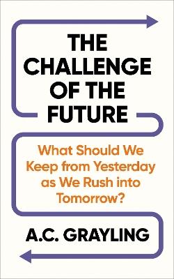 The Challenge of the Future: What Should We Keep from Yesterday as We Rush into Tomorrow? - A. C. Grayling - cover