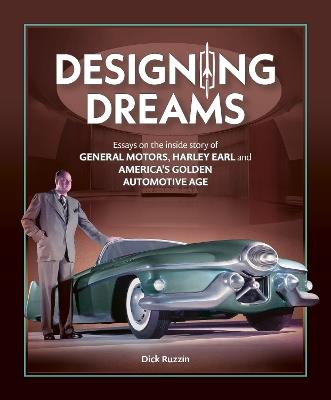 Designing Dreams: Essays on the Inside Story of Gm, Harley Earl and America's Golden Automotive Age - Dick Ruzzin - cover