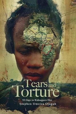 Tears, and Torture: 33 Days in Kidnappers Den - Stephen Omeiza Ojapaha - cover