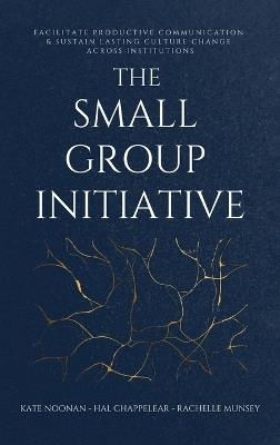 The Small Group Initiative: Facilitate Productive Communication & Sustain Lasting Culture Change Across Institutions - Kate Noonan,Hal Chappelear,Rachelle Munsey - cover