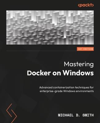 Mastering Docker on Windows: Advanced containerization techniques for enterprise-grade Windows environments - Michael D. Smith - cover