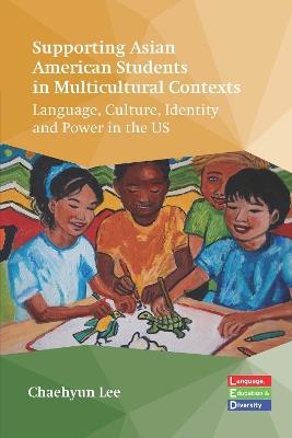 Supporting Asian American Students in Multicultural Contexts: Language, Culture, Identity and Power in the US - Chaehyun Lee - cover