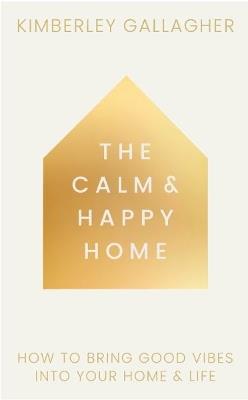 The Calm and Happy Home: How to Bring Good Vibes into Your Home and Life - Kimberley Gallagher - cover