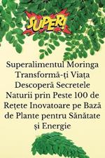 Superalimentul Moringa Transforma-?i Via?a Descopera Secretele Naturii prin Peste 100 de Re?ete Inovatoare pe Baza de Plante pentru Sanatate ?i Energie