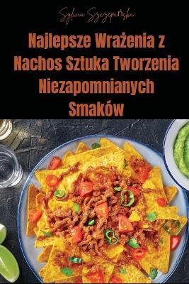 Najlepsze Wrazenia z Nachos Sztuka Tworzenia Niezapomnianych Smaków - Sylwia Szczepanska - cover