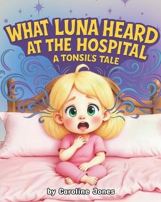 What Luna Heard at the Hospital: A Tonsil's Tale - Caroline Jones - cover