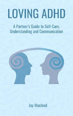 Loving ADHD: A Partner’s Guide to Self-Care, Understanding and Communication - Jay Macleod - cover
