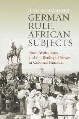 German Rule, African Subjects: State Aspirations and the Reality of Power in Colonial Namibia - Jürgen Zimmerer - cover