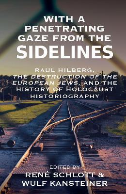 With a Penetrating Gaze from the Sidelines: Raul Hilberg, The Destruction of the European Jews, and the History of Holocaust Historiography - cover