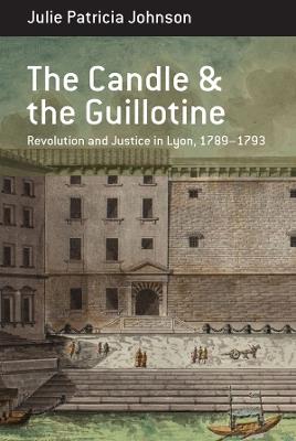 The Candle and the Guillotine: Revolution and Justice in Lyon, 1789–93 - Julie Patricia Johnson - cover