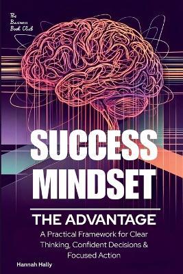 Success Mindset: The Advantage. A Practical Framework for Clear Thinking, Confident Decisions, and Focused Action - Hannah Hally - cover