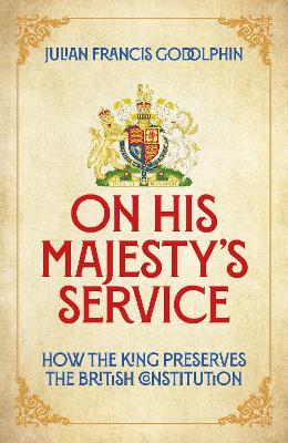 On His Majesty's Service: How the King Preserves the British Constitution - Julian Francis Godolphin - cover