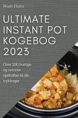 Ultimate Instant Pot Kogebog 2023: Over 100 hurtige og nemme opskrifter til din trykkoger - Noah Holm - cover