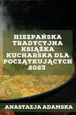 Hiszpanska tradycyjna ksiazka kucharska dla poczatkujacych 2023: Pyszne przepisy, które zadowola Twoja rodzine! - Anastazja Adamska - cover