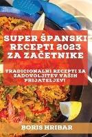 Super spanski recepti 2023 za zacetnike: Tradicionalni recepti za zadovoljitev vasih prijateljev! - Boris Hribar - cover