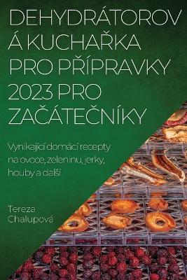 Dehydratorova KuchaRka Pro PRipravky 2023 Pro ZaCateCniky: Vynikajici domaci recepty na ovoce, zeleninu, jerky, houby a dalsi - Tereza Chalupova - cover