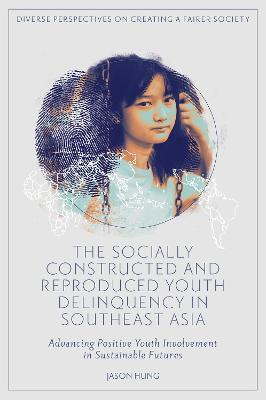 The Socially Constructed and Reproduced Youth Delinquency in Southeast Asia: Advancing Positive Youth Involvement in Sustainable Futures - Jason Hung - cover