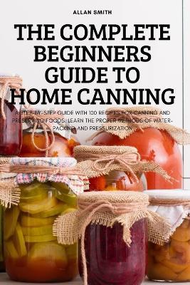 The Complete Beginners Guide to Home Canning - Allan Smith - cover