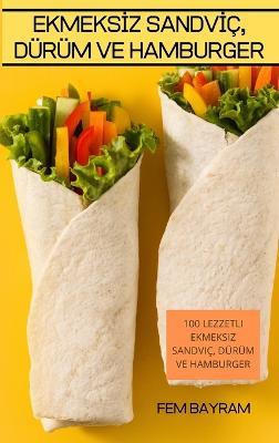 EkmeksIz SandvIç, Dürüm Ve Hamburger: 100 Lezzetli Ekmeksiz Sandviç, Dürüm Ve Hamburger - Fem Bayram - cover