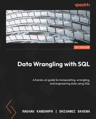 Data Wrangling with SQL: A hands-on guide to manipulating, wrangling, and engineering data using SQL - Raghav Kandarpa,Shivangi Saxena - cover