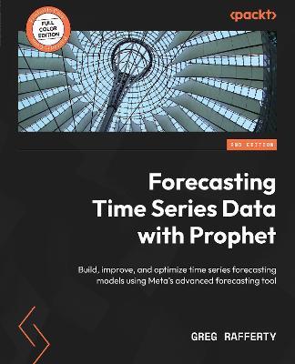 Forecasting Time Series Data with Prophet: Build, improve, and optimize time series forecasting models using Meta's advanced forecasting tool - Greg Rafferty - cover