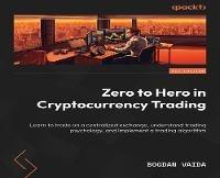 Zero to Hero in Cryptocurrency Trading: Learn to trade on a centralized exchange, understand trading psychology, and implement a trading algorithm - Bogdan Vaida - cover