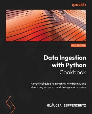 Data Ingestion with Python Cookbook: A practical guide to ingesting, monitoring, and identifying errors in the data ingestion process - Glaucia Esppenchutz - cover