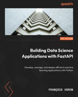 Building Data Science Applications with FastAPI: Develop, manage, and deploy efficient machine learning applications with Python - François Voron - cover