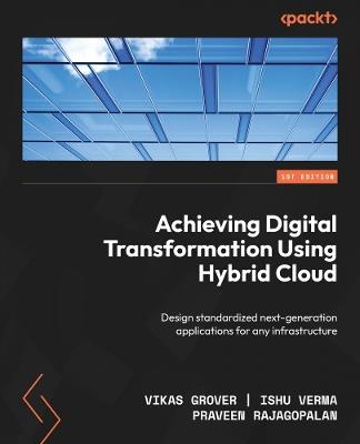 Achieving Digital Transformation Using Hybrid Cloud: Design standardized next-generation applications for any infrastructure - Vikas Grover,Ishu Verma,Praveen Rajagopalan - cover