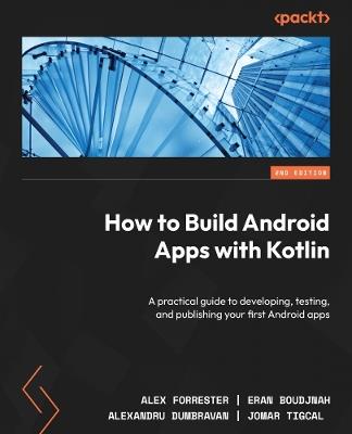 How to Build Android Apps with Kotlin: A practical guide to developing, testing, and publishing your first Android apps - Alex Forrester,Eran Boudjnah,Alexandru Dumbravan - cover