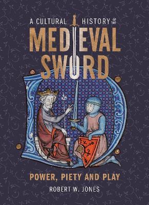 A Cultural History of the Medieval Sword: Power, Piety and Play - Robert W Jones - cover