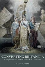Converting Britannia: Evangelicals and British Public Life, 1770-1840