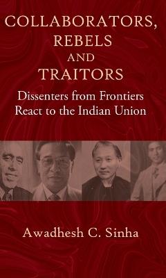 Collaborators, Rebels and Traitors: Dissenters from Frontiers React to the Indian Union - Awadhesh C. Sinha - cover