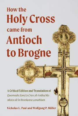How the Holy Cross came from Antioch to Brogne: A Critical Edition and Translation of Quomodo Sancta Crux ab Antiochia allata sit in Broniense cenobium - cover