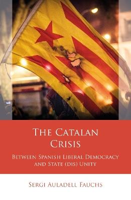 The Catalan Crisis: Between Spanish Liberal Democracy and State (dis) Unity - Sergi Auladell Fauchs - cover